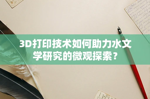 3D打印技术如何助力水文学研究的微观探索？