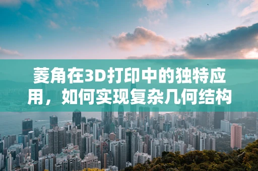 菱角在3D打印中的独特应用，如何实现复杂几何结构的精准构建？