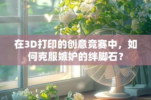 在3D打印的创意竞赛中，如何克服嫉妒的绊脚石？