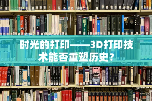 时光的打印——3D打印技术能否重塑历史？