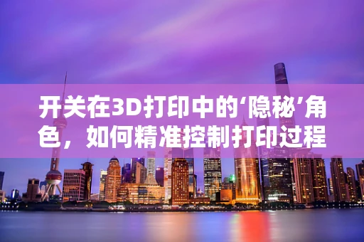 开关在3D打印中的‘隐秘’角色，如何精准控制打印过程？