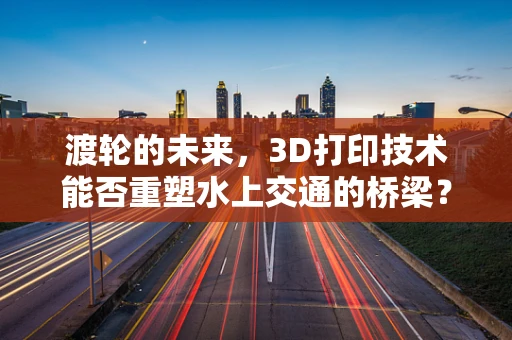 渡轮的未来，3D打印技术能否重塑水上交通的桥梁？