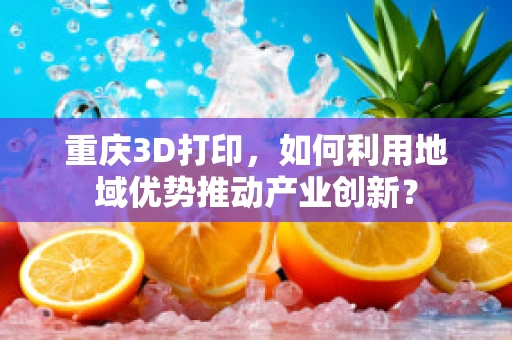 重庆3D打印，如何利用地域优势推动产业创新？