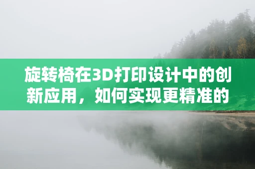 旋转椅在3D打印设计中的创新应用，如何实现更精准的支撑结构？