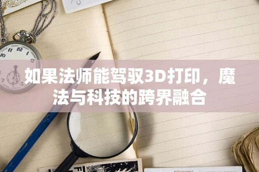 如果法师能驾驭3D打印，魔法与科技的跨界融合