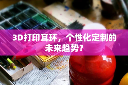 3D打印耳环，个性化定制的未来趋势？