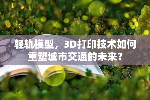 轻轨模型，3D打印技术如何重塑城市交通的未来？