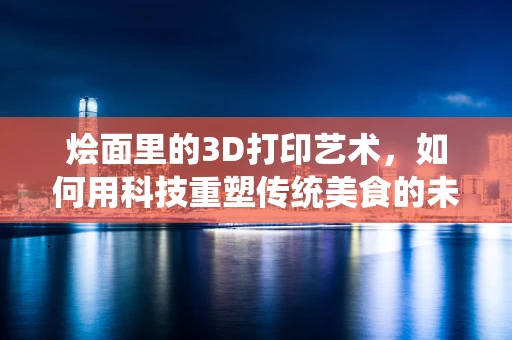 烩面里的3D打印艺术，如何用科技重塑传统美食的未来？