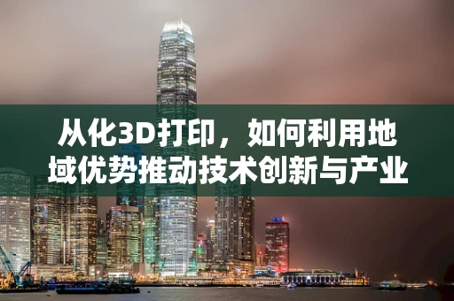 从化3D打印，如何利用地域优势推动技术创新与产业升级？