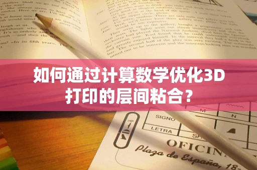 如何通过计算数学优化3D打印的层间粘合？