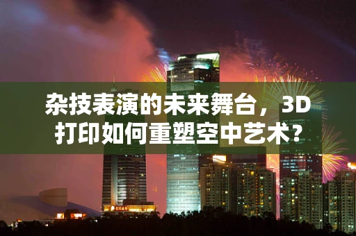 杂技表演的未来舞台，3D打印如何重塑空中艺术？
