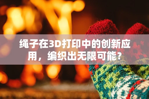 绳子在3D打印中的创新应用，编织出无限可能？