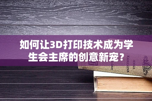 如何让3D打印技术成为学生会主席的创意新宠？