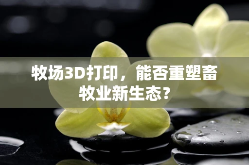 牧场3D打印，能否重塑畜牧业新生态？