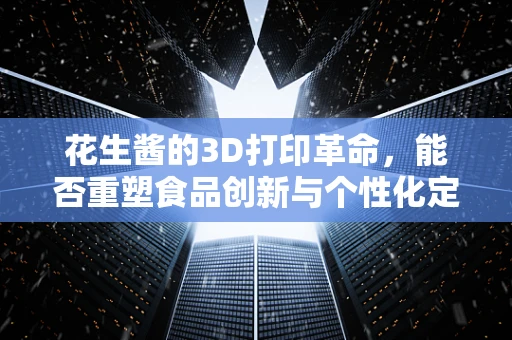 花生酱的3D打印革命，能否重塑食品创新与个性化定制的未来？