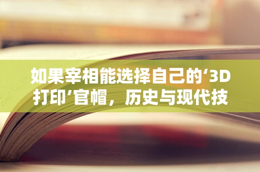 如果宰相能选择自己的‘3D打印’官帽，历史与现代技术的跨界想象
