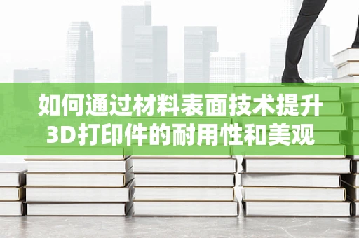 如何通过材料表面技术提升3D打印件的耐用性和美观性？