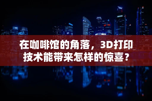 在咖啡馆的角落，3D打印技术能带来怎样的惊喜？