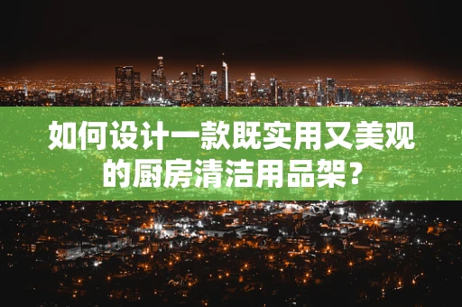 如何设计一款既实用又美观的厨房清洁用品架？