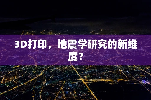 3D打印，地震学研究的新维度？