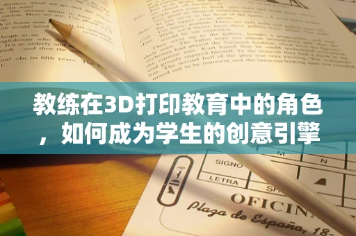 教练在3D打印教育中的角色，如何成为学生的创意引擎？