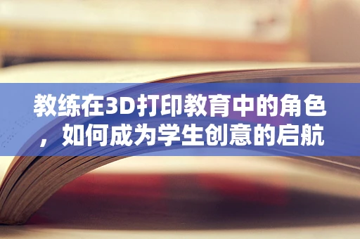 教练在3D打印教育中的角色，如何成为学生创意的启航者？