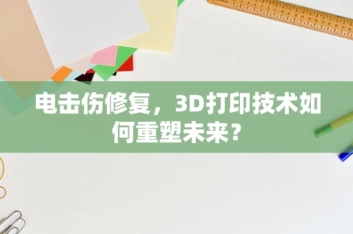 电击伤修复，3D打印技术如何重塑未来？