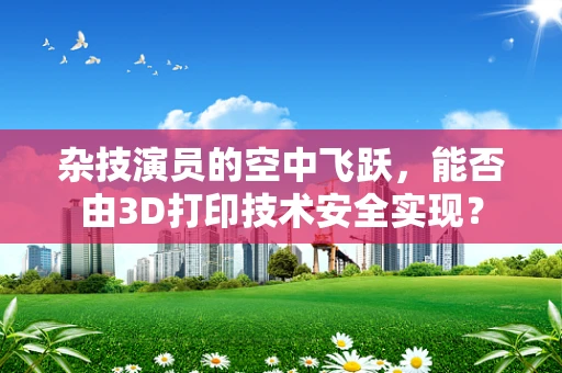 杂技演员的空中飞跃，能否由3D打印技术安全实现？