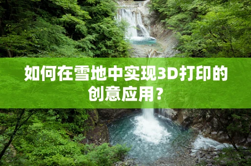如何在雪地中实现3D打印的创意应用？