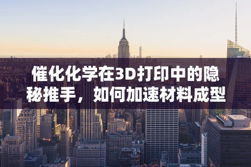 催化化学在3D打印中的隐秘推手，如何加速材料成型与性能优化？