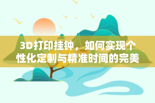3D打印挂钟，如何实现个性化定制与精准时间的完美融合？
