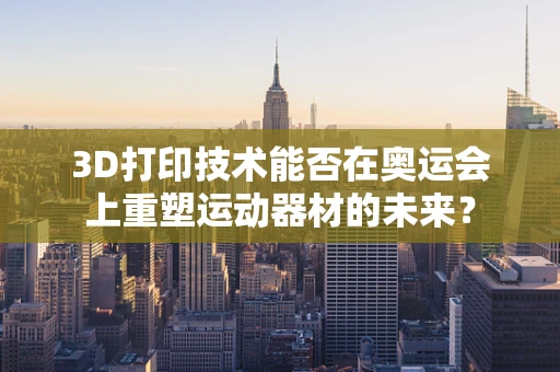 3D打印技术能否在奥运会上重塑运动器材的未来？