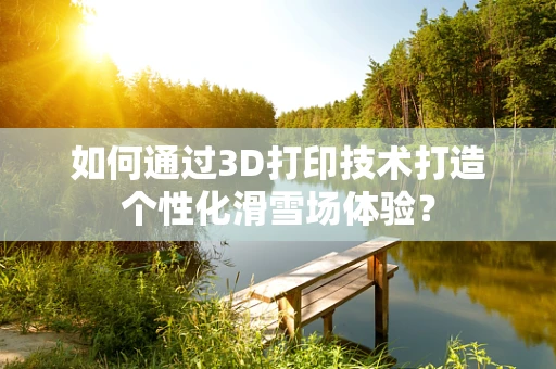 如何通过3D打印技术打造个性化滑雪场体验？