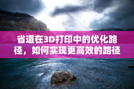 省道在3D打印中的优化路径，如何实现更高效的路径规划？