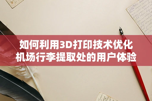 如何利用3D打印技术优化机场行李提取处的用户体验？