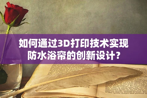 如何通过3D打印技术实现防水浴帘的创新设计？
