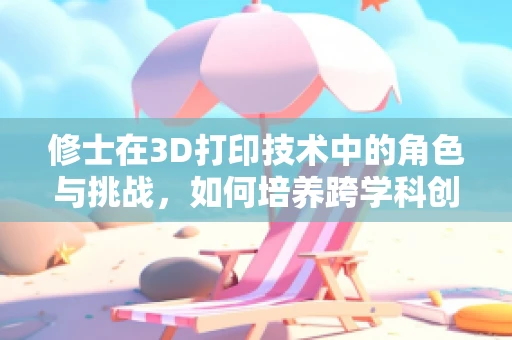 修士在3D打印技术中的角色与挑战，如何培养跨学科创新人才？