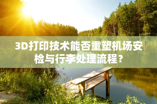 3D打印技术能否重塑机场安检与行李处理流程？