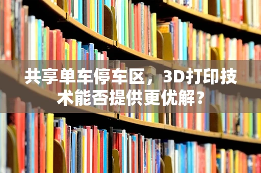 共享单车停车区，3D打印技术能否提供更优解？