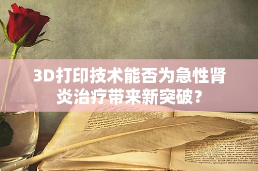 3D打印技术能否为急性肾炎治疗带来新突破？