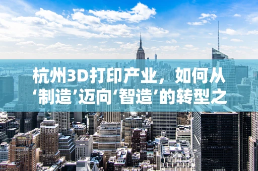 杭州3D打印产业，如何从‘制造’迈向‘智造’的转型之路？