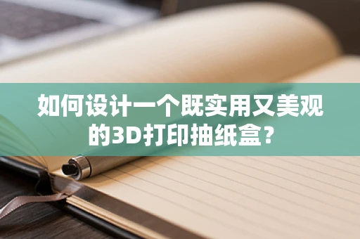 如何设计一个既实用又美观的3D打印抽纸盒？