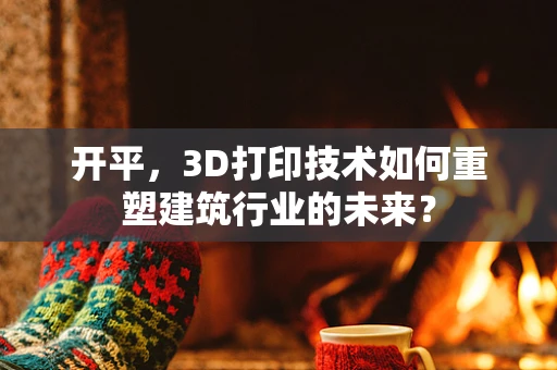 开平，3D打印技术如何重塑建筑行业的未来？