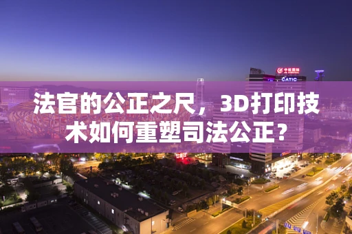 法官的公正之尺，3D打印技术如何重塑司法公正？