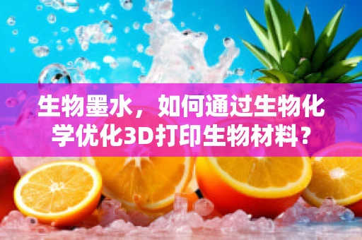 生物墨水，如何通过生物化学优化3D打印生物材料？