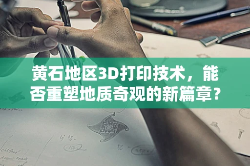 黄石地区3D打印技术，能否重塑地质奇观的新篇章？