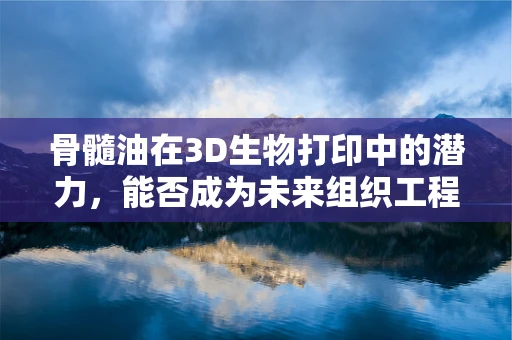 骨髓油在3D生物打印中的潜力，能否成为未来组织工程的新星？
