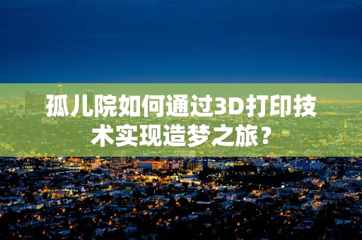 孤儿院如何通过3D打印技术实现造梦之旅？