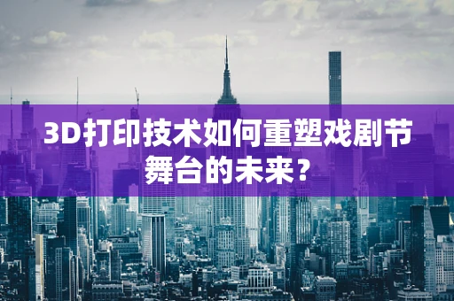 3D打印技术如何重塑戏剧节舞台的未来？