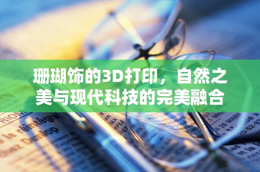 珊瑚饰的3D打印，自然之美与现代科技的完美融合